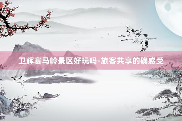 卫辉赛马岭景区好玩吗-旅客共享的确感受