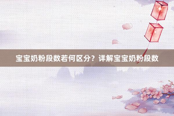 宝宝奶粉段数若何区分？详解宝宝奶粉段数