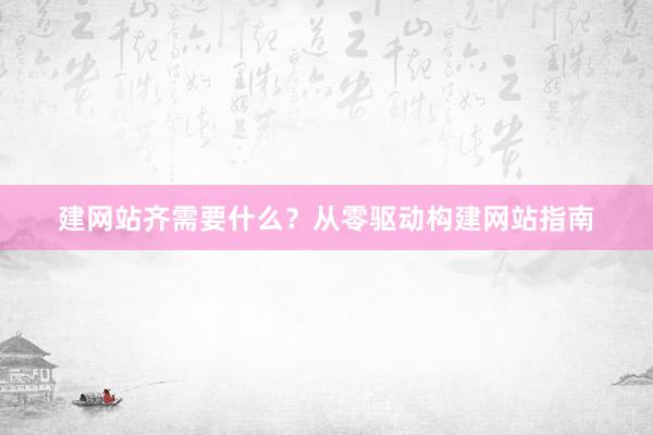 建网站齐需要什么？从零驱动构建网站指南
