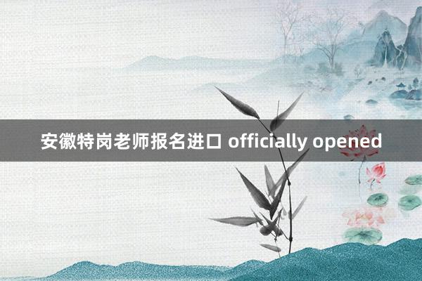 安徽特岗老师报名进口 officially opened