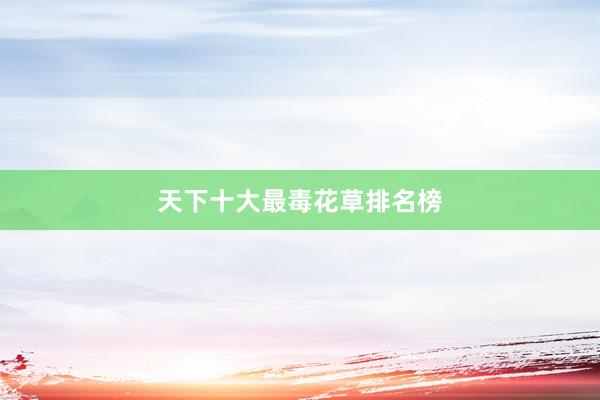 天下十大最毒花草排名榜