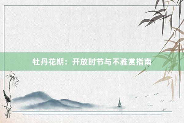 牡丹花期：开放时节与不雅赏指南