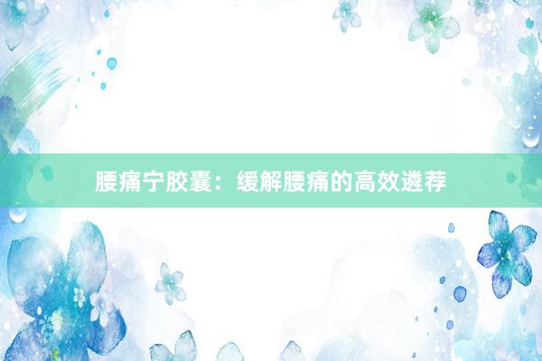 腰痛宁胶囊：缓解腰痛的高效遴荐